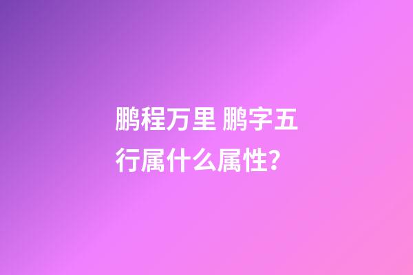 鹏程万里 鹏字五行属什么属性？